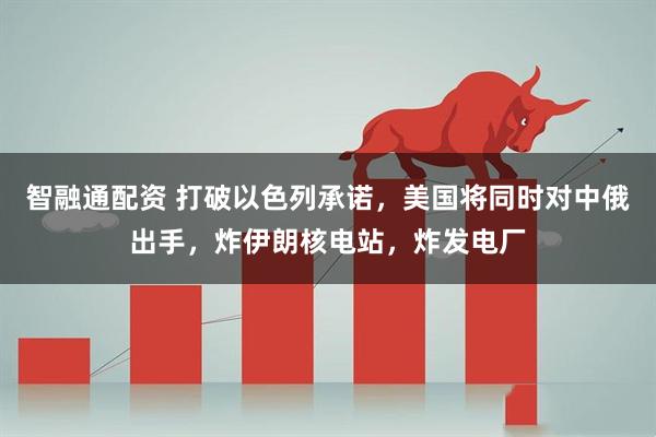智融通配资 打破以色列承诺,美国将同时对中俄出手,炸伊朗核电站,炸发电厂