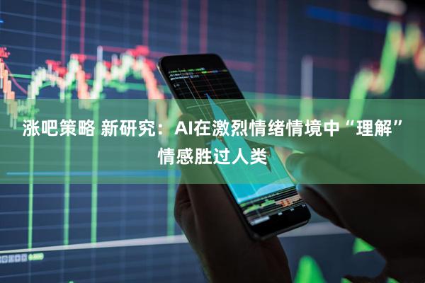 涨吧策略 新研究:AI在激烈情绪情境中“理解”情感胜过人类