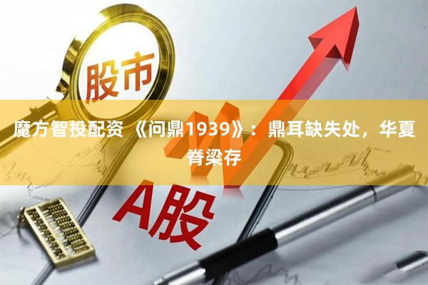 魔方智投配资 《问鼎1939》:鼎耳缺失处,华夏脊梁存