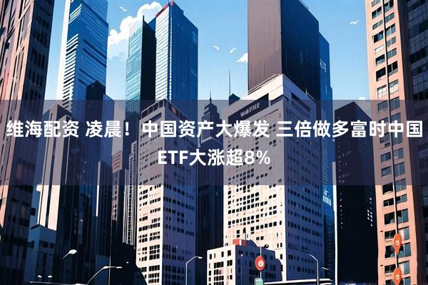 维海配资 凌晨!中国资产大爆发 三倍做多富时中国ETF大涨超8%